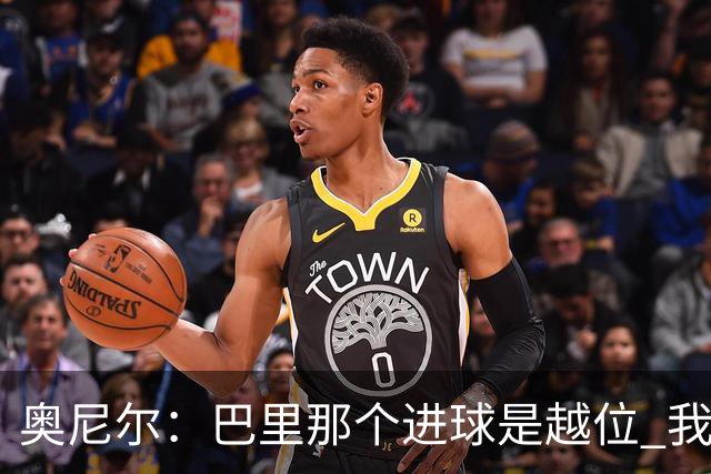 奥尼尔：巴里那个进球是越位 我们证明了自己具备极强的竞争力