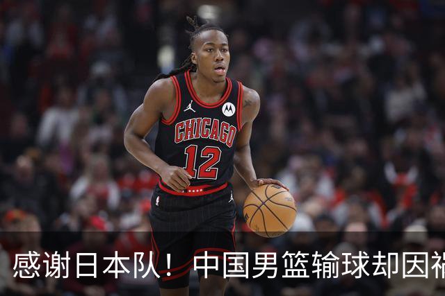 感谢日本队！中国男篮输球却因祸得福，赛后收获3个好消息
